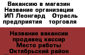 Вакансию в магазин › Название организации ­ ИП Леонгард › Отрасль предприятия ­ торговля › Название вакансии ­ продавец-кассир › Место работы ­ Октябрьский район › Подчинение ­ директор › Минимальный оклад ­ 1 300 › Возраст от ­ 25- › Возраст до ­ 40 - Красноярский край, Красноярск г. Работа » Вакансии   . Красноярский край,Красноярск г.